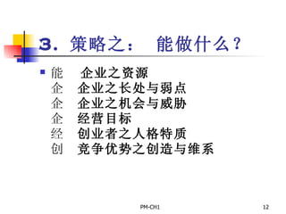 3.  策略之： 能做什么？       企业之资源       企业之长处与弱点       企业之机会与威胁       经营目标       创业者之人格特质       竞争优势之创造与维系 