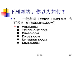 下列网站 ,  你以为如何 ?        一般名词  (price, line) v.s.  专有名词  (priceline.com)       Wine.com       Telephone.com       Bingo.com       Drugs.com       University.com       Loans.com 