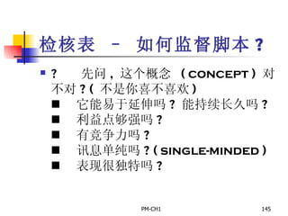 检核表 – 如何监督脚本 ?       先问 ,  这个概念  ( concept )  对不对 ? (  不是你喜不喜欢 )       它能易于延伸吗 ?  能持续长久吗 ?       利益点够强吗 ?       有竞争力吗 ?       讯息单纯吗 ? ( single-minded )       表现很独特吗 ? 