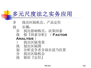 多元尺度法之实务应用        找出区隔机会、产品定位        步骤：       找出影响购买、决策因素       做『因素分析』（ Factor Analysis ）       找出区隔变量       划出区隔图       分析竞争者并放在适当位置       找出区隔机会       做好『定位』 