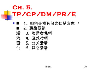 Ch. 5. TP/CP/DM/PR/E       1.   如何寻找有效之促销方案   ?         2.  通路促销       3.  消费者促销       4.  直效行销       5.  公关活动       6.  其它活动               