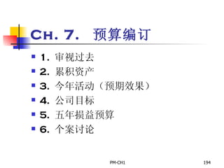 Ch. 7.  预算编订 1.  审视过去 2.  累积资产 3.  今年活动（预期效果） 4.  公司目标 5.  五年损益预算 6.  个案讨论 