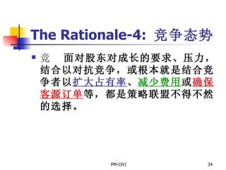 The Rationale-4:  竞争态势       面对股东对成长的要求、压力，结合以对抗竞争，或根本就是结合竞争者以 扩大占有率 、 减少费用 或 确保客源订单 等，都是策略联盟不得不然的选择。 