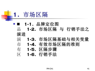1.  市场区隔       1-1.  品牌定位图       1-2.  市场区隔 与 行销手法之演进       1-3.  市场区隔基础与相关变量       1-4.  有效市场区隔的准则       1-5.  区隔步骤       1-6.  行销手法 