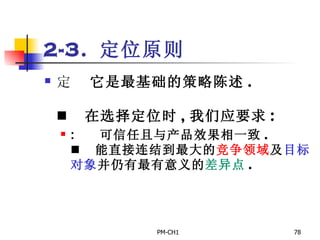 2-3.  定位原则       它是最基础的策略陈述 .         在选择定位时 , 我们应要求 :       可信任且与产品效果相一致 .       能直接连结到最大的 竞争领域 及 目标对象 并仍有最有意义的 差异点 .   