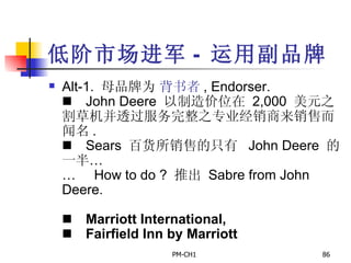 低阶市场进军 -  运用副品牌 Alt-1.  母品牌为   背书者 , Endorser.       John Deere  以制造价位在   2,000  美元之割草机并透过服务完整之专业经销商来销售而闻名 .       Sears  百货所销售的只有   John Deere  的一半 …       How to do ?  推出   Sabre from John Deere.         Marriott International,       Fairfield Inn by Marriott   