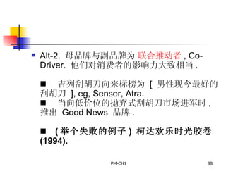 Alt-2.  母品牌与副品牌为   联合推动者 , Co-Driver.  他们对消费者的影响力大致相当 .         吉列刮胡刀向来标榜为   [  男性现今最好的刮胡刀   ], eg, Sensor, Atra.         当向低价位的拋弃式刮胡刀市场进军时 ,  推出   Good News  品牌 .         ( 举个失败的例子 )  柯达欢乐时光胶卷   (1994).   