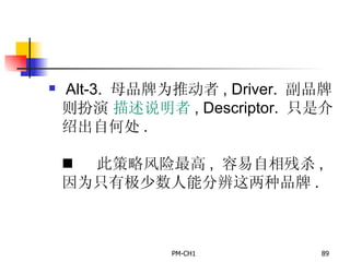 Alt-3.  母品牌为推动者 , Driver.  副品牌则扮演   描述说明者 , Descriptor.  只是介绍出自何处 .          此策略风险最高 ,  容易自相残杀 ,  因为只有极少数人能分辨这两种品牌 .   