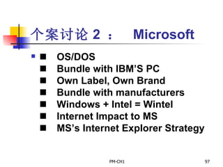 个案讨论 2  ：   Microsoft         OS/DOS       Bundle with IBM’S PC       Own Label, Own Brand       Bundle with manufacturers       Windows + Intel = Wintel       Internet Impact to MS       MS’s Internet Explorer Strategy 