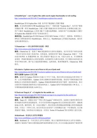 6.StumbleUpon’s new Explore Box adds search engine functionality to web surfing
http://venturebeat.com/2011/08/17/stumbleupon-explorer-box-search/

StumbleUpon 发布 Explore Box 功能 允许用户随意输入关键字搜索
摘要：社会化网页推荐引擎 StumbleUpon 发布了一项新功能“Explore Box”      ，允许用户像使
用搜索引擎一样在 StumbleUpon 上输入关键字搜索该社区喜欢的内容。            在新增此功能之前，
用户只能在 StumbleUpon 已有的 500 个主题内选择搜索。而现在用户可以随意输入关键字
到 Explore Box 搜索被许多用户喜欢的内容了。
最新消息：StumbleUpon 的 CEO Garrett 本周在他的 Twitter 上发布了一则消息：美国网站上
50%以上推荐流量来自 StumbleUpon。换而言之，StumbleUpon 已经超过 Facebook，成为社
交网页推荐的老大。

7.Channel.me——多人协作同时讨论某一网页
http://www.syncoo.com/channel-me.htm
摘要：Channel.me 是一款基于 Web 浏览器的多人协作在线服务，允许多名用户同时访问某
一网页并实时在页面上发表评论。具体说来，如果某位用户通过 Channel.me 创建了一个指
向某目标网址 A 的邀请网址 B，那么其他用户通过点击 B，可进入访问 A，并且像贴狗
皮膏药一样满屏幕张贴自己的评论便签，                   而其他所有人都可以看到。至于团队会议时进行竞
争对手网站分析、新产品上线前的集体测试、远程协助、集体黑板报等，Channel.me 都能
胜任。

8.Exclusive: Updater moves out of beta to rid you of junk mail
http://venturebeat.com/2011/08/17/exclusive-updater-moves-out-of-beta-to-rid-you-of-junk-mail/
邮件过滤器 Updater 正式上线
摘要：这家名为 Updater 的创业公司成立于今年 7 月底，将在本周五结束试运行阶并将于下
周一正式开始提供服务。Updater 在两方面解决垃圾邮件的问题，变更用户的邮寄地址并拒
收指定公司发给你的垃圾邮件。Updater 的地址隐私服务将为用户提供一份拒收列表，你可
以把任何不想接收其邮件的公司添加到列表上。Updater 按每个拒收地址收取 1.99 美元，三
年期的地址隐私服务收取 14.99 美元。

9.Check out Taap.it, it’s Craigslist for the mobile era
http://thenextweb.com/apps/2011/08/15/check-out-taap-it-its-craigslist-for-the-mobile-era/
Taap.it：基于地理位置的移动电子商务
摘要：Taap.it 是一款被认为是“手机上的 Craiglist”的移动应用。这款基于地理位置的应用
将本地的买家和卖家连接起来，并且可以用类似 Craigstlist 的方式对商品进行排序、搜索或
按地点归类。操作简单, 第一步是注册账户，然后给要出售的物品拍照和输入简单的描述和
价格，只用点一下即可上传，而且应用会自动为用户上传的物品生成一个位置标签，以方便
其他用户搜索，同时你还可以通过这一应用从 Twitter 和 Facebook 等社交网络上进行交易。

10.KickSend：社会化大文件分享服务
http://www.web20share.com/2011/08/kicksend.html
摘要：KickSend 是一个社会化大文件分享服务，致力于提供简单的实时大文件分享服务，
其提供了桌面客户端来方便的通过邮件或者组群进行分享，                      并且可以通过桌面客户端来管理
 