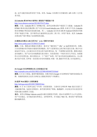 前，这个功能开始向所有用户开放。本周，Twitter 宣布图片分享服务的 API 向第三方开发
者开放。

22.Linkedin 推 HTML5 版网站 新版客户端提速十倍
http://www.donews.com/net/201108/576137.shtm
摘要：日前，Linkedin 推出了 HTML5 版，此外还对移动客户端进行了大提速。Linkedin 的
HTML5 版本还处在测试期，            用户可以访问 touch.linkedin.com。据悉，未来几个月内，Linkedin
将对 HTML5 网站逐步添加新功能。周二，Linkedin 还宣布对 iOS 和 Android 系统的应用软
件客户端进行升级。其中软件运行速度将比过去快二到十倍。应用户要求，此次 Linkedin
在移动客户端中增加了访问群组的功能。

23.微软必应推出 LBS 应用 We’re in 首推 WP 版本
http://news.yesky.com/173/30433173.shtml
摘要：日前，微软必应搜索宣布推出一款名为“我们到了”(We’re In)的签到应用。初期，
只有美国地区的手机族才能使用签到服务。                      用户只需要用自己的手机号进行注册，然后可以
添加多个好友，之后就可以分享各自的当前位置信息。每一个新增好友的位置，都将出现在
必应地图上，用户还可以对地图进行放大缩小，从而看清某一个街区内有几个好友。如果想
停止分享位置信息，则只需要点击一下“离开”标签。用户也可发送信息通知好友，自己将
离开某个位置。         另外每一次位置分享有时间限制，            时限一到，邀请不再生效，分享也将停止。




24. Google+社交网络推出名人身份验证计划
http://it.people.com.cn/h/2011/0821/c227888-4054447318.html
摘要：8 月 21 日消息，据国外媒体报道，谷歌开始为 Google+社交网络用户提供身份验证名
牌，初始阶段将从公众名人和好友人数较多的用户开始推行。

25.麦库 Web 新版 5 大特性解读
http://tech.qq.com/a/20110817/000243.htm
摘要：8 月 16 日麦库完成了今年的一次重要更新，主要对官方网站和 Web 版后台进行了
大幅改版升级。包括在官网设计、新手指导和用户帮助、拖拽操作、社会化分享以及更多实
用新功能方面都有了改进。
备注：麦库记事(http://mknote.com)是由盛大创新院开发的一款永久免费的个人云中记事本。
用户可以稳定、安全地存放各类笔记，文档资料等，并可通过 Web 端、移动客户端等设备
随时编辑查看。
 