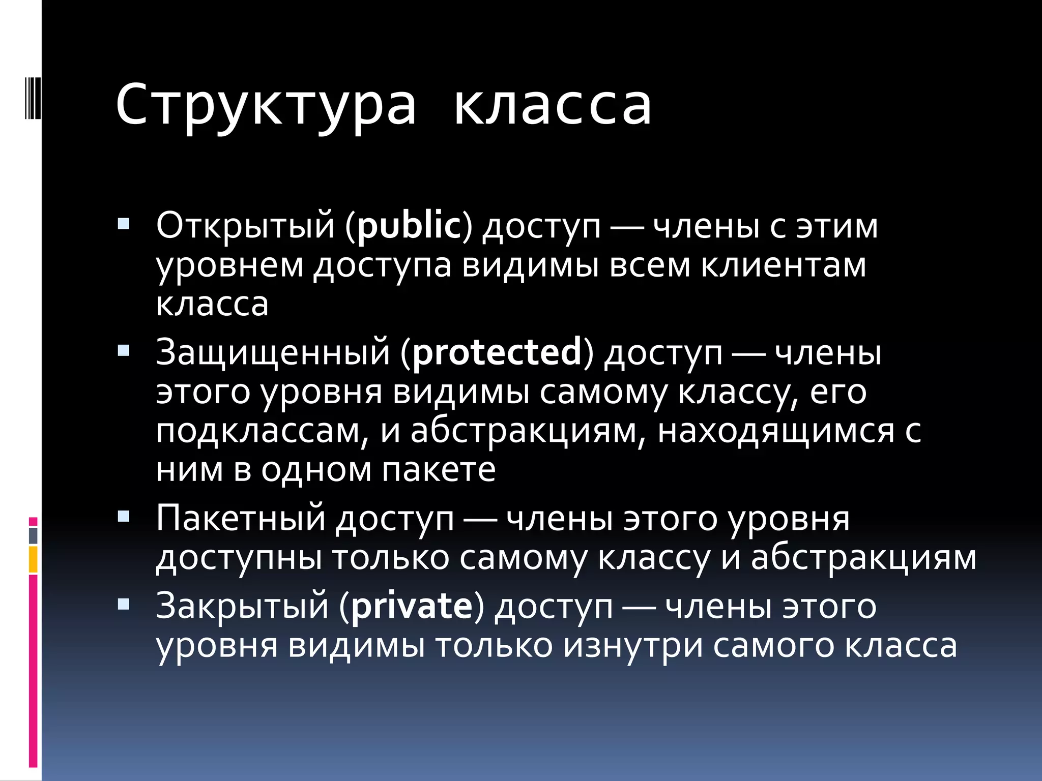 Структура классаОткрытый (public) доступ — члены с этим уровнем доступа видимы всем клиентам классаЗащищенный (protected) доступ — члены этого уровня видимы самому классу, его подклассам, и абстракциям, находящимся с ним в одном пакетеПакетный доступ — члены этого уровня доступны только самому классу и абстракциямЗакрытый (private) доступ — члены этого уровня видимы только изнутри самого класса