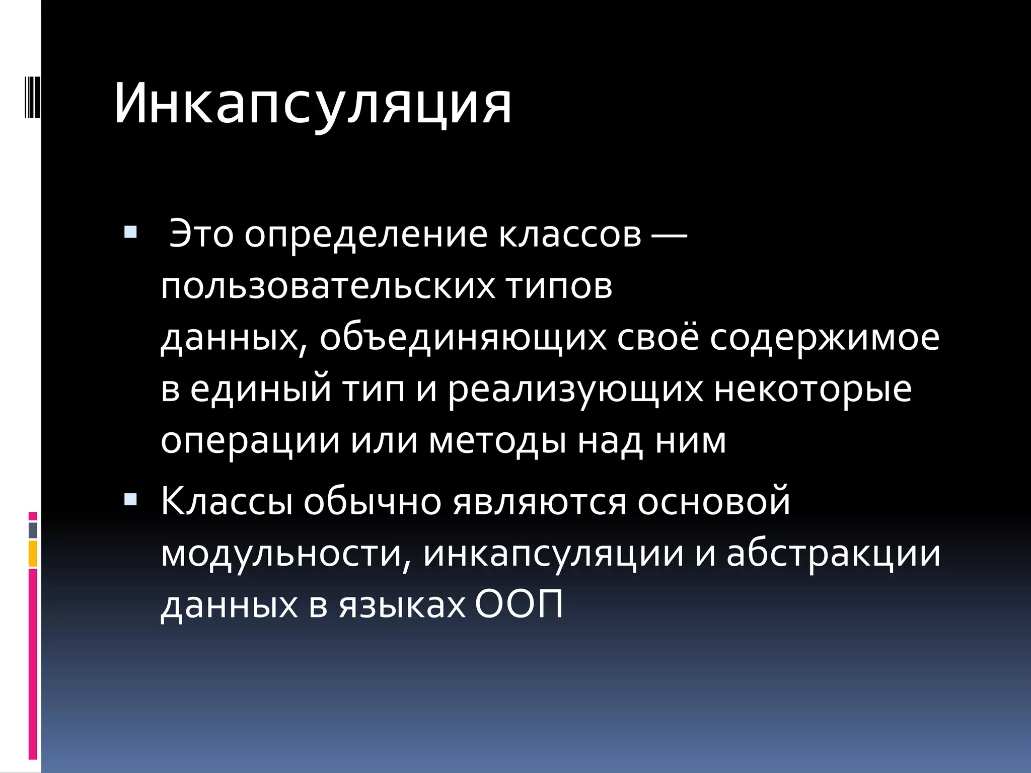 Инкапсуляция Это определение классов — пользовательских типов данных, объединяющих своё содержимое в единый тип и реализующих некоторые операции или методы над нимКлассы обычно являются основой модульности, инкапсуляции и абстракции данных в языках ООП