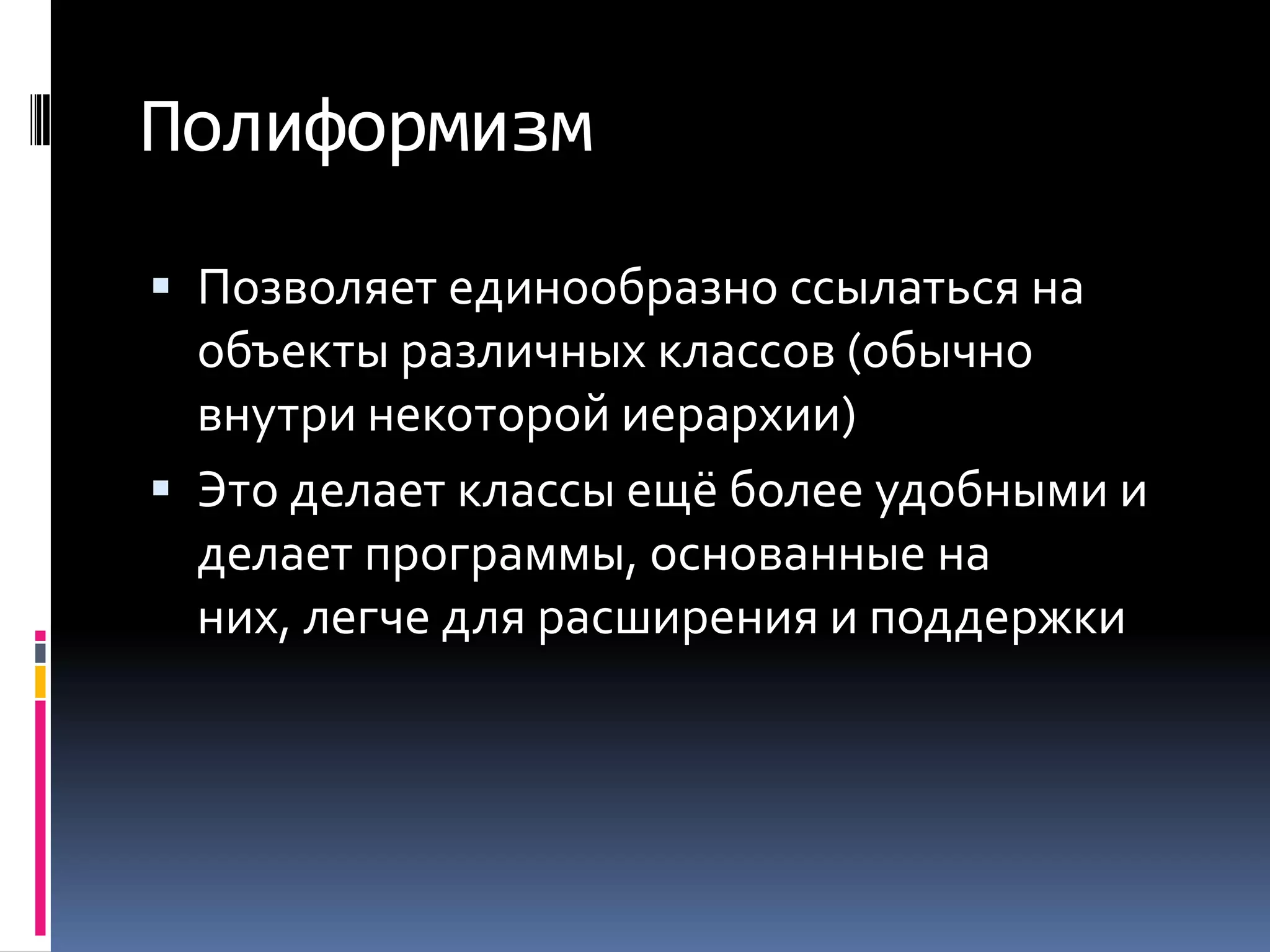 ПолиформизмПозволяет единообразно ссылаться на объекты различных классов (обычно внутри некоторой иерархии)Это делает классы ещё более удобными и делает программы, основанные на них, легче для расширения и поддержки