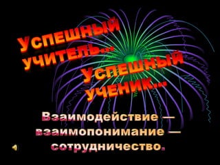 Успешный  учитель… Успешный    ученик… Взаимодействие — взаимопонимание — сотрудничество. 