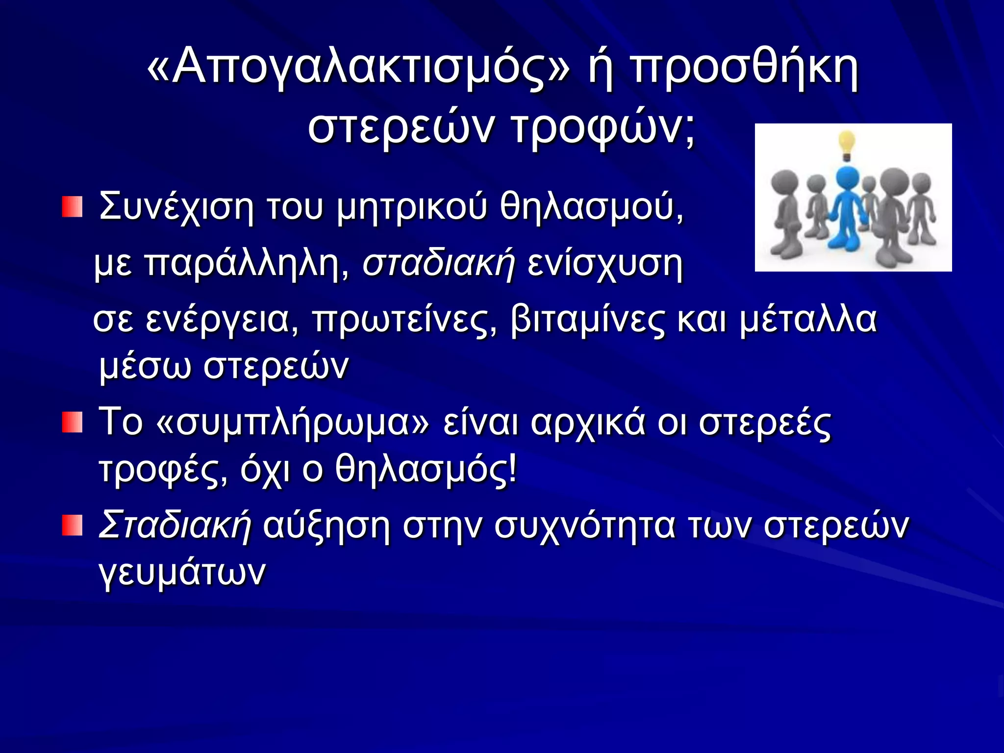 «Απογαλακτισμός» ή προσθήκη στερεών τροφών;Συνέχιση του μητρικού θηλασμού,    με παράλληλη, σταδιακή ενίσχυση    σε ενέργεια, πρωτείνες, βιταμίνες και μέταλλα μέσω στερεώνΤο «συμπλήρωμα» είναι αρχικά οι στερεές τροφές, όχι ο θηλασμός!Σταδιακή αύξηση στην συχνότητα των στερεών γευμάτων