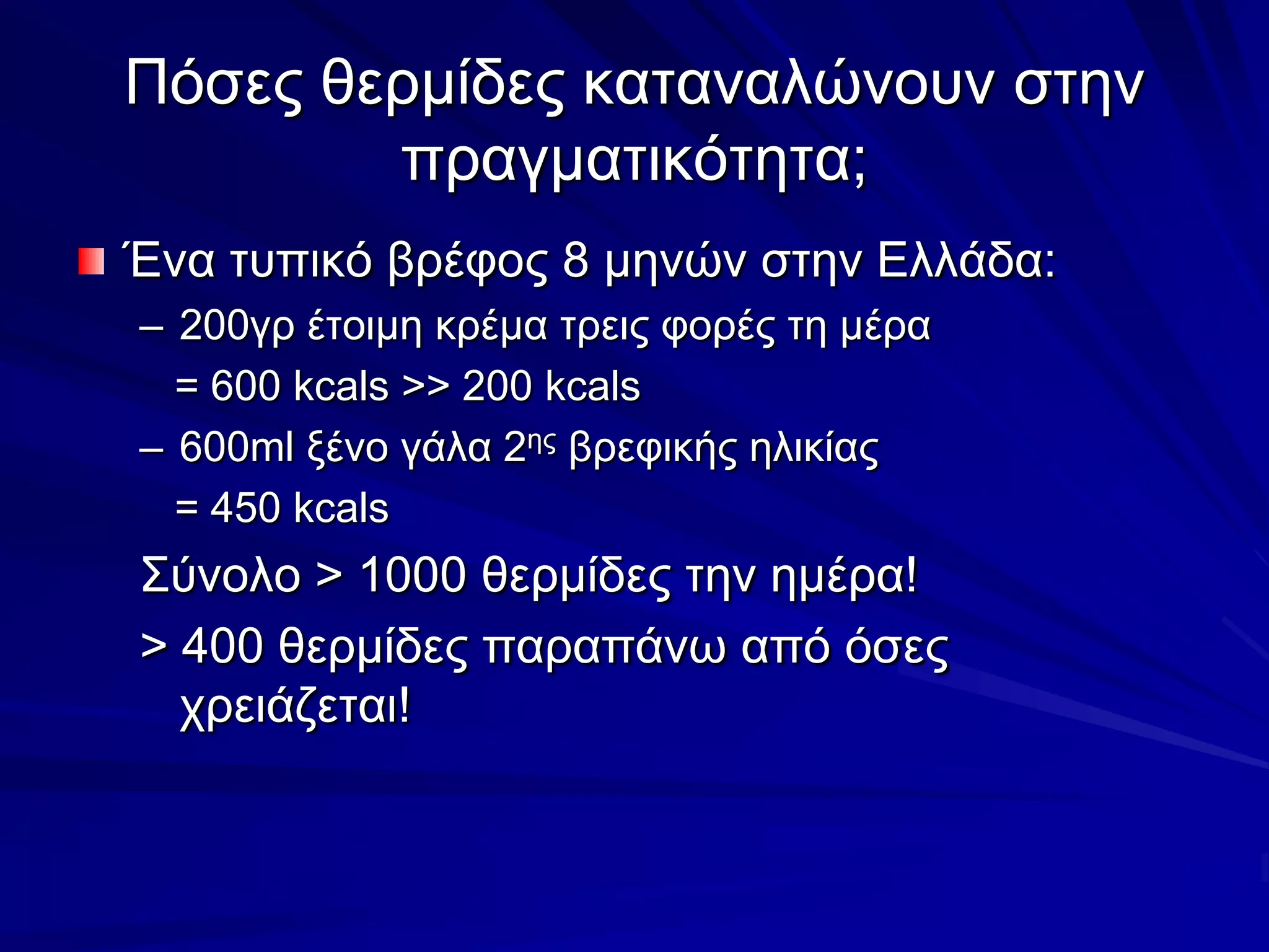 Πόσες θερμίδες καταναλώνουν στην πραγματικότητα;Ένα τυπικό βρέφος 8 μηνών στην Ελλάδα:200γρ έτοιμη κρέμα τρεις φορές τη μέρα    = 600 kcals >> 200 kcals600ml ξένο γάλα 2ης βρεφικής ηλικίας                  = 450 kcalsΣύνολο > 1000 θερμίδες την ημέρα!> 400 θερμίδες παραπάνω από όσες χρειάζεται!