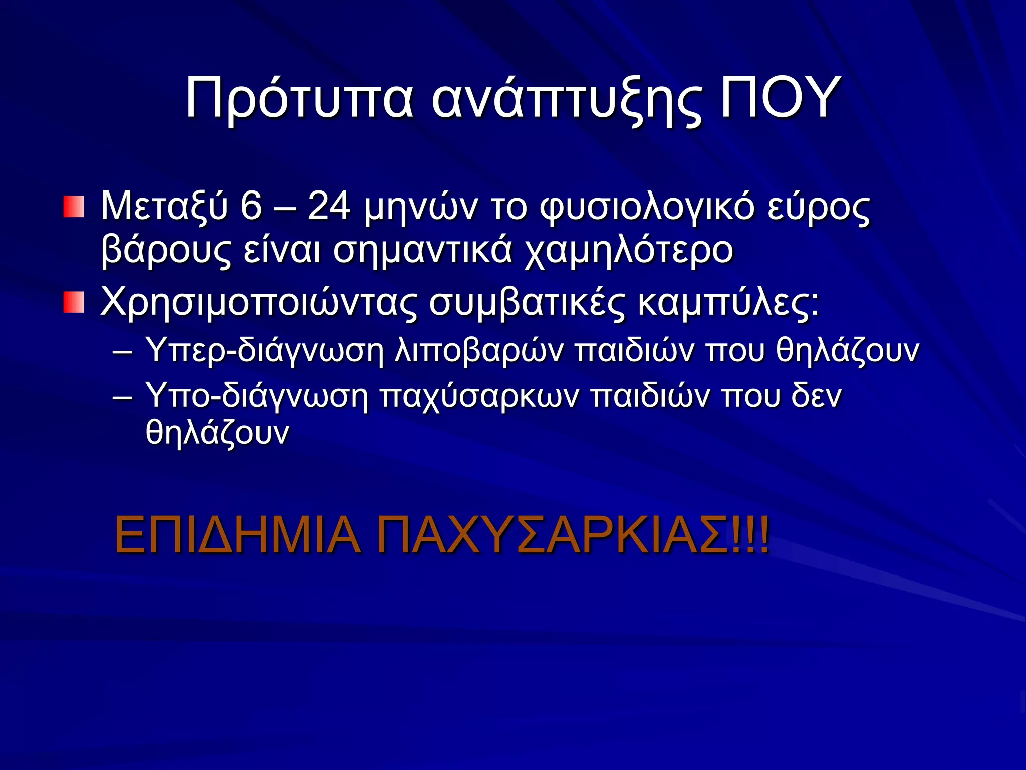 Πρότυπα ανάπτυξης ΠΟΥΜεταξύ 6 – 24 μηνών το φυσιολογικό εύρος βάρους είναι σημαντικά χαμηλότεροΧρησιμοποιώντας συμβατικές καμπύλες:Υπερ-διάγνωση λιποβαρών παιδιών που θηλάζουνΥπο-διάγνωση παχύσαρκων παιδιών που δεν θηλάζουνΕΠΙΔΗΜΙΑ ΠΑΧΥΣΑΡΚΙΑΣ!!!
