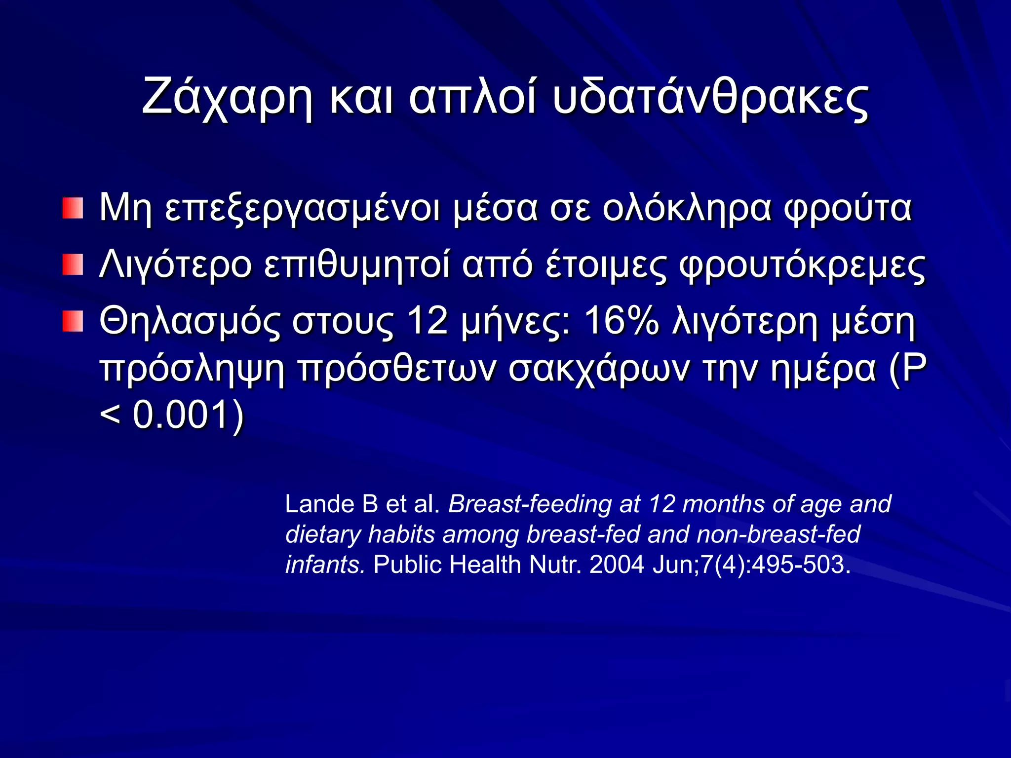 Ζάχαρη και απλοί υδατάνθρακεςΜη επεξεργασμένοι μέσα σε ολόκληρα φρούταΛιγότερο επιθυμητοί από έτοιμες φρουτόκρεμεςΘηλασμός στους 12 μήνες: 16% λιγότερη μέση πρόσληψη πρόσθετων σακχάρων την ημέρα (P < 0.001)Lande B et al. Breast-feeding at 12 months of age and dietary habits among breast-fed and non-breast-fed infants.Public Health Nutr. 2004 Jun;7(4):495-503.