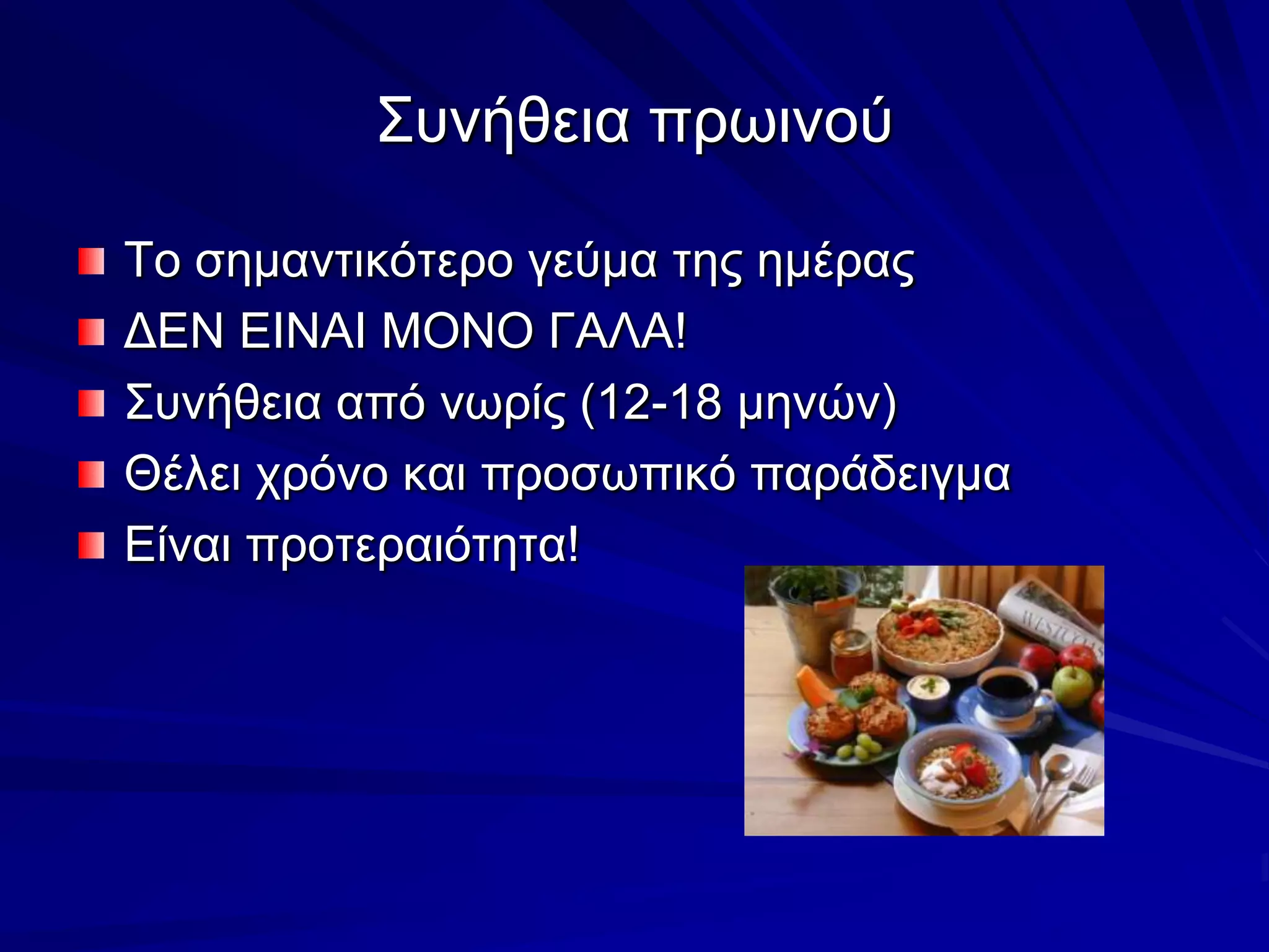 Συνήθεια πρωινούΤο σημαντικότερο γεύμα της ημέραςΔΕΝ ΕΙΝΑΙ ΜΟΝΟ ΓΑΛΑ!Συνήθεια από νωρίς (12-18 μηνών)Θέλει χρόνο και προσωπικό παράδειγμαΕίναι προτεραιότητα!