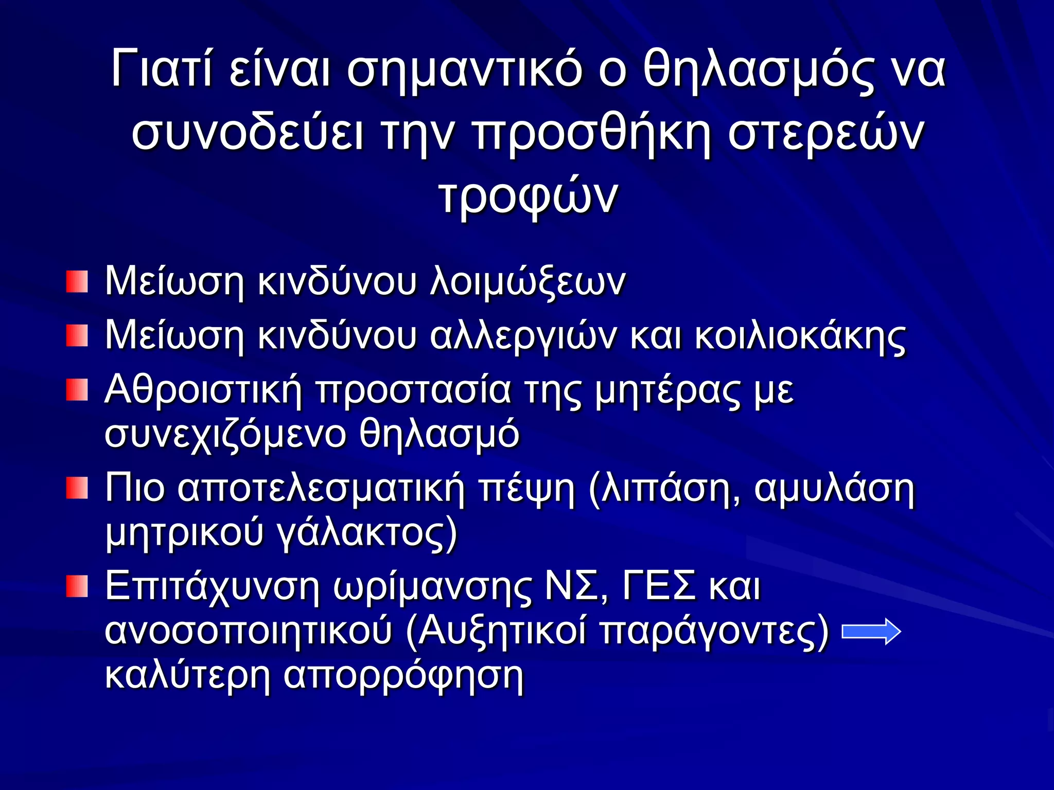Γιατί είναι σημαντικό ο θηλασμός να συνοδεύει την προσθήκη στερεών τροφώνΜείωση κινδύνου λοιμώξεωνΜείωση κινδύνου αλλεργιών και κοιλιοκάκηςΑθροιστική προστασία της μητέρας με συνεχιζόμενο θηλασμόΠιο αποτελεσματική πέψη (λιπάση, αμυλάση μητρικού γάλακτος)Επιτάχυνση ωρίμανσης ΝΣ, ΓΕΣ και ανοσοποιητικού (Αυξητικοί παράγοντες)      καλύτερη απορρόφηση