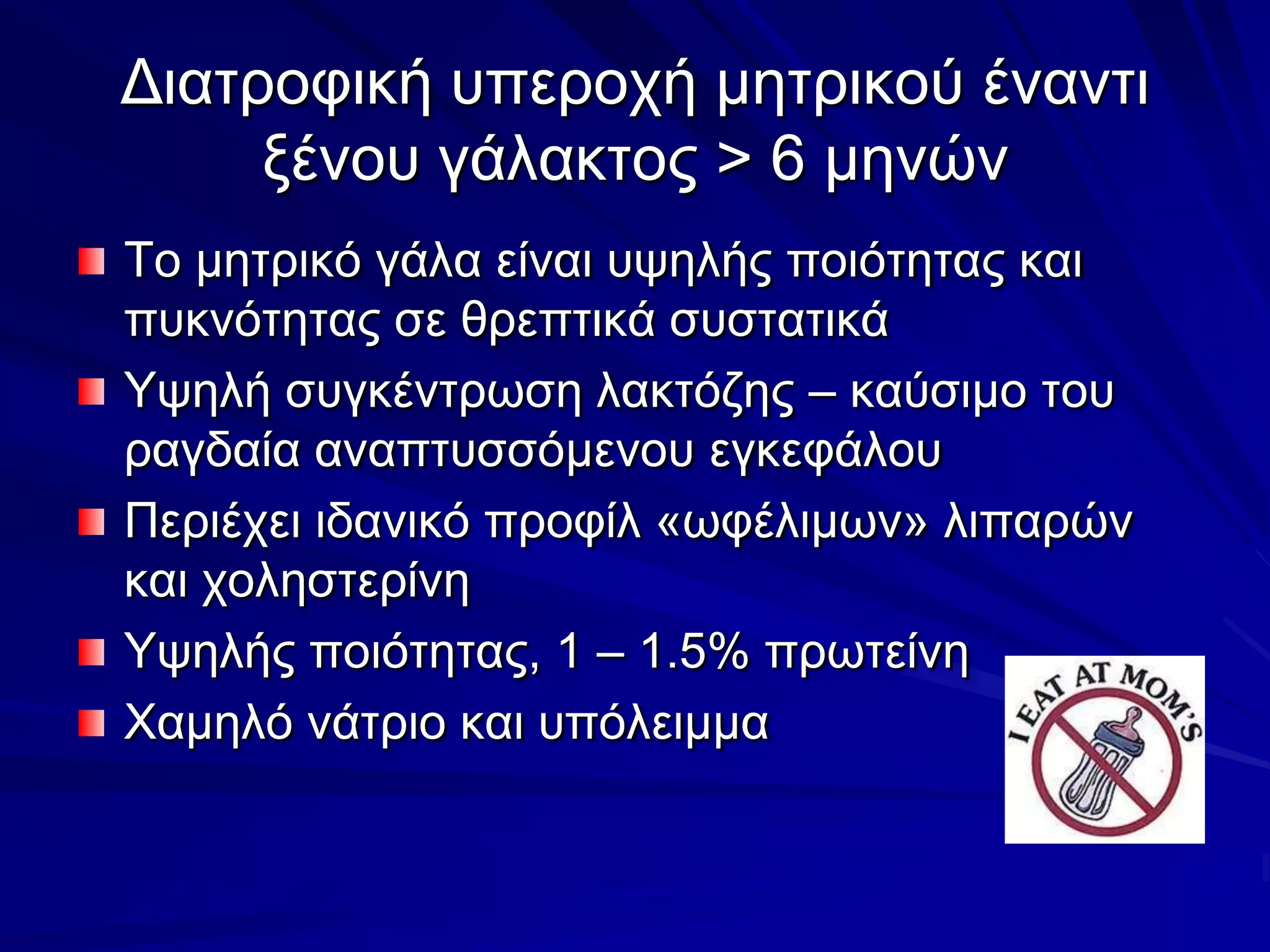 Διατροφική υπεροχή μητρικού έναντι ξένου γάλακτος > 6 μηνώνΤο μητρικό γάλα είναι υψηλής ποιότητας και πυκνότητας σε θρεπτικά συστατικάΥψηλή συγκέντρωση λακτόζης – καύσιμο του ραγδαία αναπτυσσόμενου εγκεφάλουΠεριέχει ιδανικό προφίλ «ωφέλιμων» λιπαρών και χοληστερίνηΥψηλής ποιότητας, 1 – 1.5% πρωτείνηΧαμηλό νάτριο και υπόλειμμα