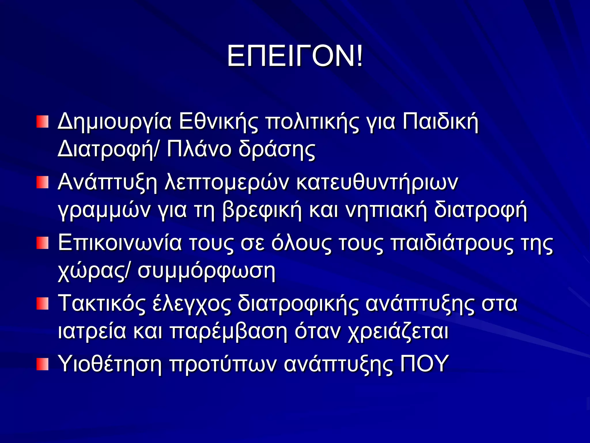 EΠΕΙΓΟΝ!Δημιουργία Εθνικής πολιτικής για Παιδική Διατροφή/ Πλάνο δράσηςΑνάπτυξη λεπτομερών κατευθυντήριων γραμμών για τη βρεφική και νηπιακή διατροφήΕπικοινωνία τους σε όλους τους παιδιάτρους της χώρας/ συμμόρφωσηΤακτικός έλεγχος διατροφικής ανάπτυξης στα ιατρεία και παρέμβαση όταν χρειάζεταιΥιοθέτηση προτύπων ανάπτυξης ΠΟΥ