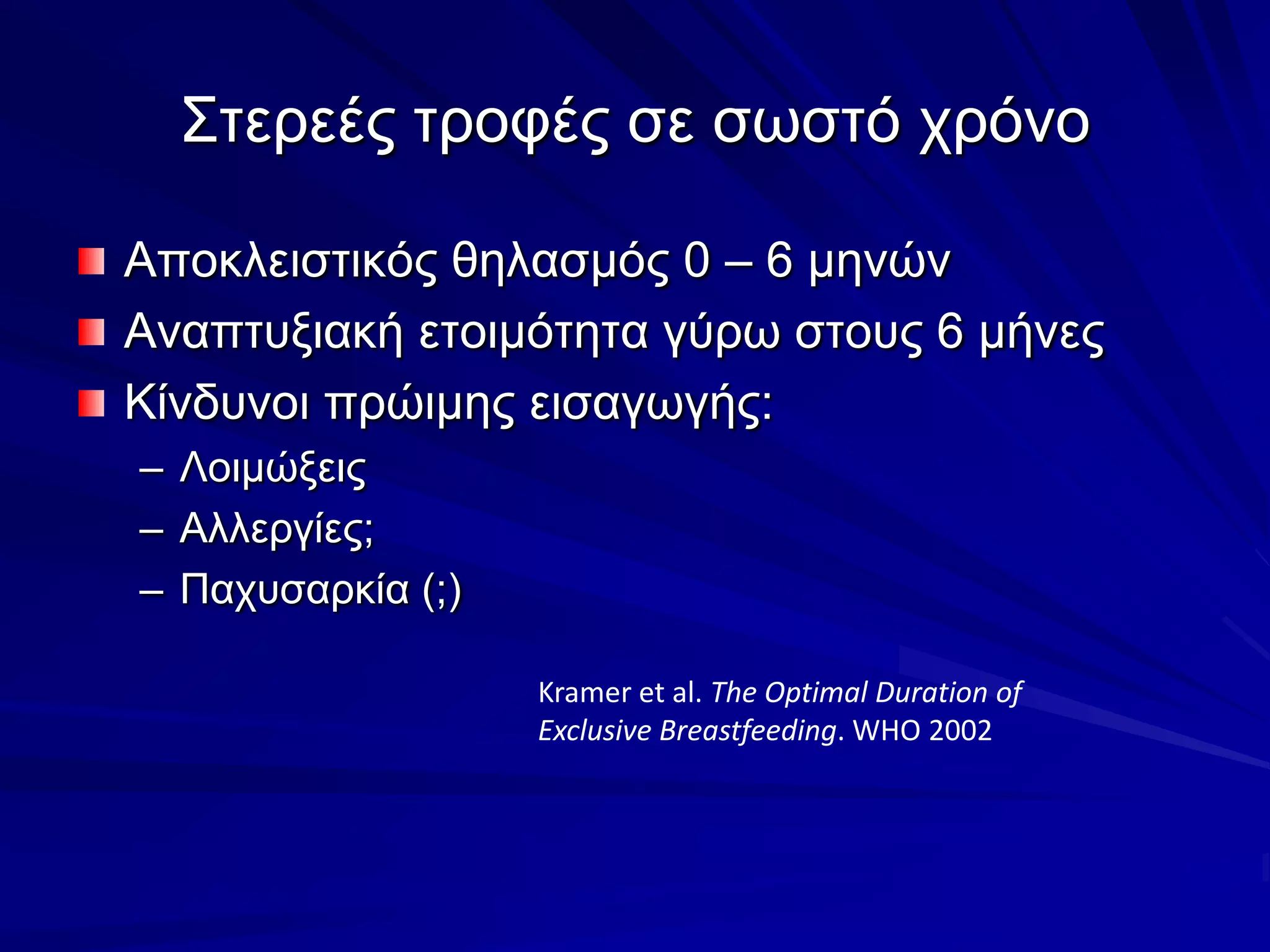 Στερεές τροφές σε σωστό χρόνοΑποκλειστικός θηλασμός 0 – 6 μηνώνΑναπτυξιακή ετοιμότητα γύρω στους 6 μήνεςΚίνδυνοι πρώιμης εισαγωγής:ΛοιμώξειςΑλλεργίες;Παχυσαρκία (;)Kramer et al. The Optimal Duration of Exclusive Breastfeeding. WHO 2002