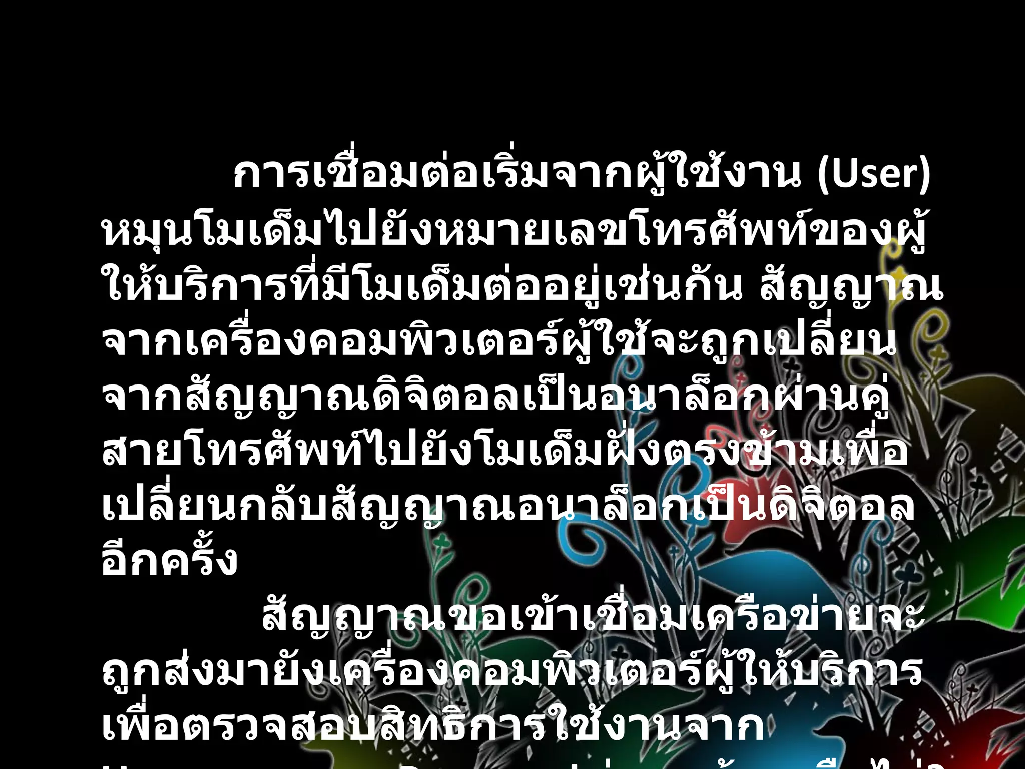 ลักษณะการเชื่อมต่อแบบบุคคล                การเชื่อมต่อเริ่มจากผู้ใช้งาน  (User)  หมุนโมเด็มไปยังหมายเลขโทรศัพท์ของผู้ให้บริการที่มีโมเด็มต่ออยู่เช่นกัน สัญญาณจากเครื่องคอมพิวเตอร์ผู้ใช้จะถูกเปลี่ยนจากสัญญาณดิจิตอลเป็นอนาล็อกผ่านคู่สายโทรศัพท์ไปยังโมเด็มฝั่งตรงข้ามเพื่อเปลี่ยนกลับสัญญาณอนาล็อกเป็นดิจิตอลอีกครั้ง              สัญญาณขอเข้าเชื่อมเครือข่ายจะถูกส่งมายังเครื่องคอมพิวเตอร์ผู้ให้บริการเพื่อตรวจสอบสิทธิการใช้งานจาก  Username  และ  Password  ว่าถูกต้องหรือไม่ ?  ถ้าถูกต้องก็จะได้รับอนุญาตให้เชื่อมต่อได้   