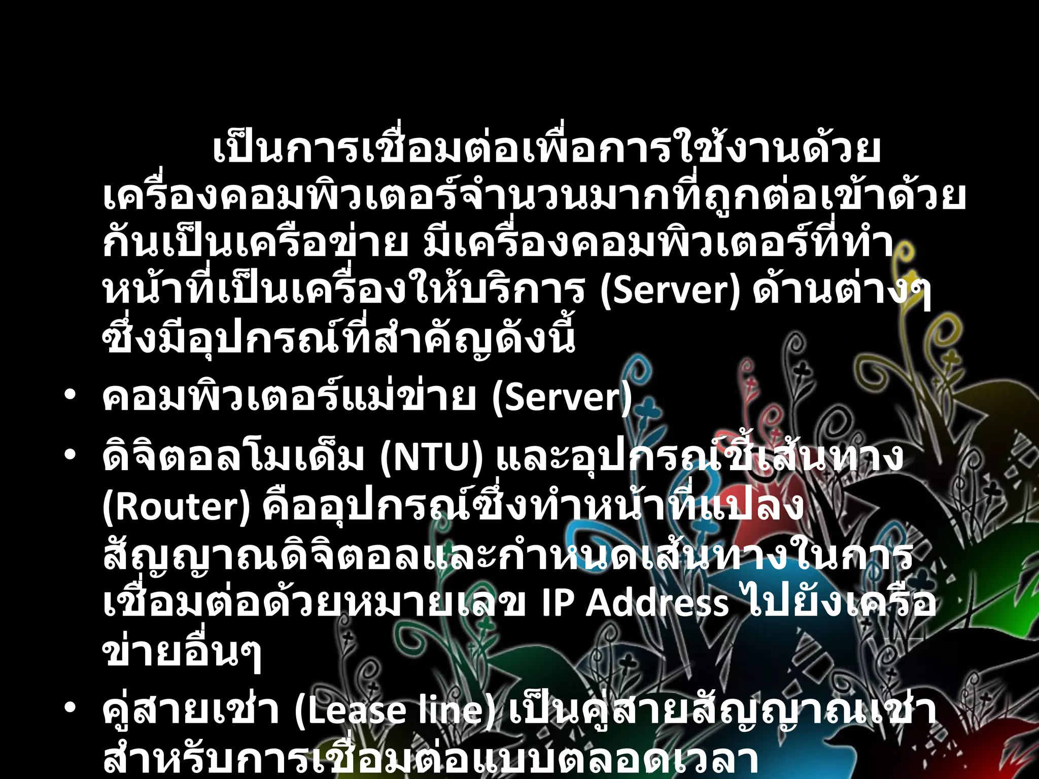 การเชื่อมต่อแบบองค์กร   เป็นการเชื่อมต่อเพื่อการใช้งานด้วยเครื่องคอมพิวเตอร์จำนวนมากที่ถูกต่อเข้าด้วยกันเป็นเครือข่าย มีเครื่องคอมพิวเตอร์ที่ทำหน้าที่เป็นเครื่องให้บริการ  (Server)  ด้านต่างๆ ซึ่งมีอุปกรณ์ที่สำคัญดังนี้  คอมพิวเตอร์แม่ข่าย  (Server) ดิจิตอลโมเด็ม  (NTU)  และอุปกรณ์ชี้เส้นทาง  (Router)  คืออุปกรณ์ซึ่งทำหน้าที่แปลงสัญญาณดิจิตอลและกำหนดเส้นทางในการเชื่อมต่อด้วยหมายเลข  IP Address  ไปยังเครือข่ายอื่นๆ  คู่สายเช่า  (Lease line)  เป็นคู่สายสัญญาณเช่าสำหรับการเชื่อมต่อแบบตลอดเวลา  สิทธิการใช้งานเชื่อมต่อ  (Air time)  จากผู้ให้บริการเอกชน  ISP  หรือขององค์กร / หน่วยงานต่างๆ   