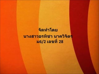 จัดทำโดย นางสาวอรทิชา นาควิจิตร ม 6/2   เลขที่  28 