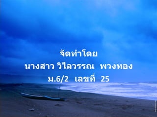 จัดทำโดย นางสาว วิไลวรรณ  พวงทอง ม .6/2  เลขที่  25 