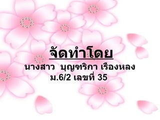 จัดทำโดย นางสาว  บุญฑริกา เรืองหลง  ม .6/2  เลขที่  35   