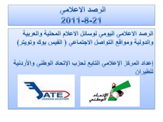 الرصد الاعلامي 21-8-2011الرصد الاعلامي اليومي لوسائل الاعلام المحلية والعربية والدولية ومواقع التواصل الاجتماعي ( الفيس بوك وتويتر)إعداد المركز الإعلامي التابع لحزب الإتحاد الوطني والأردنية للطيران 