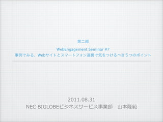 WebEngagement Seminar #7
   Web




                2011.08.31	
  
NEC	
  BIGLOBEビジネスサービス事業部 　⼭山本隆範
 