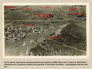 1890 Από τις πρώτες στρατιωτικές αεροφωτογραφίες απο αερόστατο (1890). Πάνω από τον λόφο του Φιλοπάππου (διακρίνεται και το ομώνυμο μνημείο) όπου φαίνεται το νότιο άκρο της Αθήνας.  Η φωτογραφία μιλά από μόνη της….  