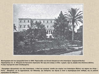 Φωτογραφία από την εφημερίδα Εστία το 1894. Παρουσιάζει την δυτική πλευρά των τότε Ανακτόρων  (σημερινή Βουλή.)  Παρατηρούμε ότι  το  Μνημείο του Άγνωστου Στρατιώτη  δεν είχε γίνει ακόμη  κι όλος  ο χώρος  είχε τη  μορφή ενός πλούσιου άλσους. Η γύρω περιοχή δεν ήταν οικοδομημένη.  Περιγράφει αξιωματικός των τότε Ανακτόρων. <<Από την κεντρική  είσοδο του κτιρίου των Ανακτόρων βλέπεις τον κάμπο του Ρούφ -­ Ρέντη - Μοσχάτου, με τα αγροτόσπιτα, την θάλασσα, την Σαλαμίνα, την Αίγινα κι όταν η ατμόσφαιρα είναι καθαρή, και τα γαλανά ακρογιάλια του Μοριά>>,  