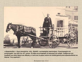 <<Αραμπατζής>>  όπως αποκαλείτο  τότε,  δηλαδή  ο μεταφορέας καροτσιέρης. Η φωτογραφία στο μοναστηράκι  στα τέλη του 19 ου  αιώνα.   Τα κάρα για μεταφορές τα φορτηγά της εποχής  στάθμευαν στη συμβολή των οδών Ερμού και Αθηνάς, γι' αυτό και το μέρος εκείνο επί πολλά χρόνια μετά εξακολουθούσε να λέγεται "στις καρότσες". Φωτογραφική πηγή  :  Ε.Λ.Ι.Α 