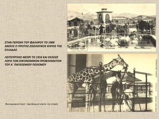 1902 ΣΤΗΝ ΠΕΡΟΧΗ ΤΟΥ ΦΑΛΗΡΟΥ ΤΟ 1900 ΑΝΟΙΞΕ Ο ΠΡΩΤΟΣ ΖΩΟΛΟΓΙΚΟΣ ΚΗΠΟΣ ΤΗΣ ΕΛΛΑΔΑΣ. ΛΕΙΤΟΥΡΓΗΣΕ ΜΕΧΡΙ ΤΟ 1916 ΚΑΙ ΕΚΛΕΙΣΕ ΛΟΓΩ ΤΩΝ ΟΙΚΟΝΟΜΙΚΩΝ ΠΡΟΒΛΗΜΑΤΩΝ ΤΟΥ Α΄ ΠΑΓΚΟΣΜΙΟΥ ΠΟΛΕΜΟΥ  Φωτογραφική πηγή  :  ταχυδρομική κάρτα   της εποχής 