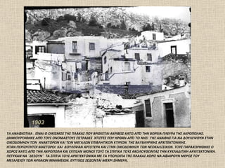 ΤΑ ΑΝΑΦΙΩΤΙΚΑ . ΕΊΝΑΙ Ο ΟΙΚΙΣΜΟΣ ΤΗΣ ΠΛΑΚΑΣ ΠΟΥ ΒΡΙΣΚΕΤΑΙ ΑΚΡΙΒΩΣ ΚΑΤΩ ΑΠΌ ΤΗΝ ΒΟΡΕΙΑ ΠΛΕΥΡΑ ΤΗΣ ΑΚΡΟΠΟΛΗΣ. ΔΗΜΙΟΥΡΓΗΘΗΚΕ ΑΠΌ ΤΟΥΣ ΟΝΟΜΑΣΤΟΥΣ ΠΕΤΡΑΔΕΣ  ΧΤΙΣΤΕΣ ΠΟΥ ΗΡΘΑΝ ΑΠΌ ΤΟ ΝΗΣΙ  ΤΗΣ ΑΝΑΦΗΣ ΓΙΑ ΝΑ ΔΟΥΛΕΨΟΥΝ ΣΤΗΝ ΟΙΚΟΔΟΜΗΣΗ ΤΩΝ  ΑΝΑΚΤΟΡΩΝ ΚΑΙ ΤΩΝ ΜΕΓΑΛΩΝ ΕΠΙΒΛΗΤΙΚΩΝ ΚΤΙΡΙΩΝ  ΤΗΣ ΒΑΥΒΑΥΡΙΚΗΣ ΑΡΧΙΤΕΚΤΟΝΙΚΗΣ.  ΗΤΑΝ ΠΕΡΙΖΗΤΗΤΟΙ ΜΑΣΤΟΡΟΙ  ΚΑΙ  ΔΟΥΛΕΨΑΝ ΑΡΓΟΤΕΡΑ ΚΑΙ ΣΤΗΝ ΟΙΚΟΔΟΜΗΣΗ ΤΩΝ ΝΕΟΚΑΛΣΣΙΚΩΝ. ΤΟΥΣ ΠΑΡΑΧΩΡΗΘΗΚΕ Ο ΧΩΡΟΣ ΚΑΤΩ ΑΠΌ ΤΗΝ ΑΚΡΟΠΟΛΗ ΚΑΙ ΕΧΤΙΣΑΝ ΜΟΝΟΙ ΤΟΥΣ ΤΑ ΣΠΙΤΙΚΑ ΤΟΥΣ ΑΚΟΛΟΥΘΩΝΤΑΣ ΤΗΝ ΚΥΚΛΑΔΙΤΙΚΗ ΑΡΧΙΤΕΚΤΟΝΙΚΗ. ΠΕΤΥΧΑΝ ΝΑ ¨ΔΕΣΟΥΝ¨  ΤΑ ΣΠΙΤΙΑ ΤΟΥΣ ΑΡΧΙΤΕΚΤΟΝΙΚΑ ΜΕ ΤΑ ΥΠΟΛΟΙΠΑ ΤΗΣ ΠΛΑΚΑΣ ΧΩΡΙΣ ΝΑ ΑΦΑΙΡΟΥΝ ΜΕΡΟΣ ΤΟΥ ΜΕΓΑΛΕΙΟΥ ΤΩΝ ΑΡΧΑΙΩΝ ΜΝΗΜΕΙΩΝ. ΕΥΤΥΧΩΣ ΣΩΖΟΝΤΑΙ ΜΕΧΡΙ ΣΗΜΕΡΑ. 1903 