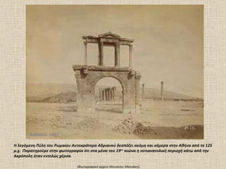 ΑΘΗΝΑΙ 1861 Η λεγόμενη Πύλη του Ρωμαίου Αυτοκράτορα Αδριανού δεσπόζει ακόμη και σήμερα στην Αθήνα από το 125 μ.χ.  Παρατηρούμε στην φωτογραφία ότι στα μέσα του 19 ου  αιώνα η νοτιανατολική περιοχή κάτω από την Ακρόπολη ήταν εντελώς χέρσα. (Φωτογραφικό αρχείο Mουσείου Mπενάκη) .  