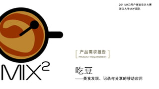 2011UXD用户体验设计大赛
                              浙江大学MIX²团队




[   产品需求报告
    PRODUCT REQUIREMENT   ]
吃豆
——美食发现、记录与分享的移动应用
 