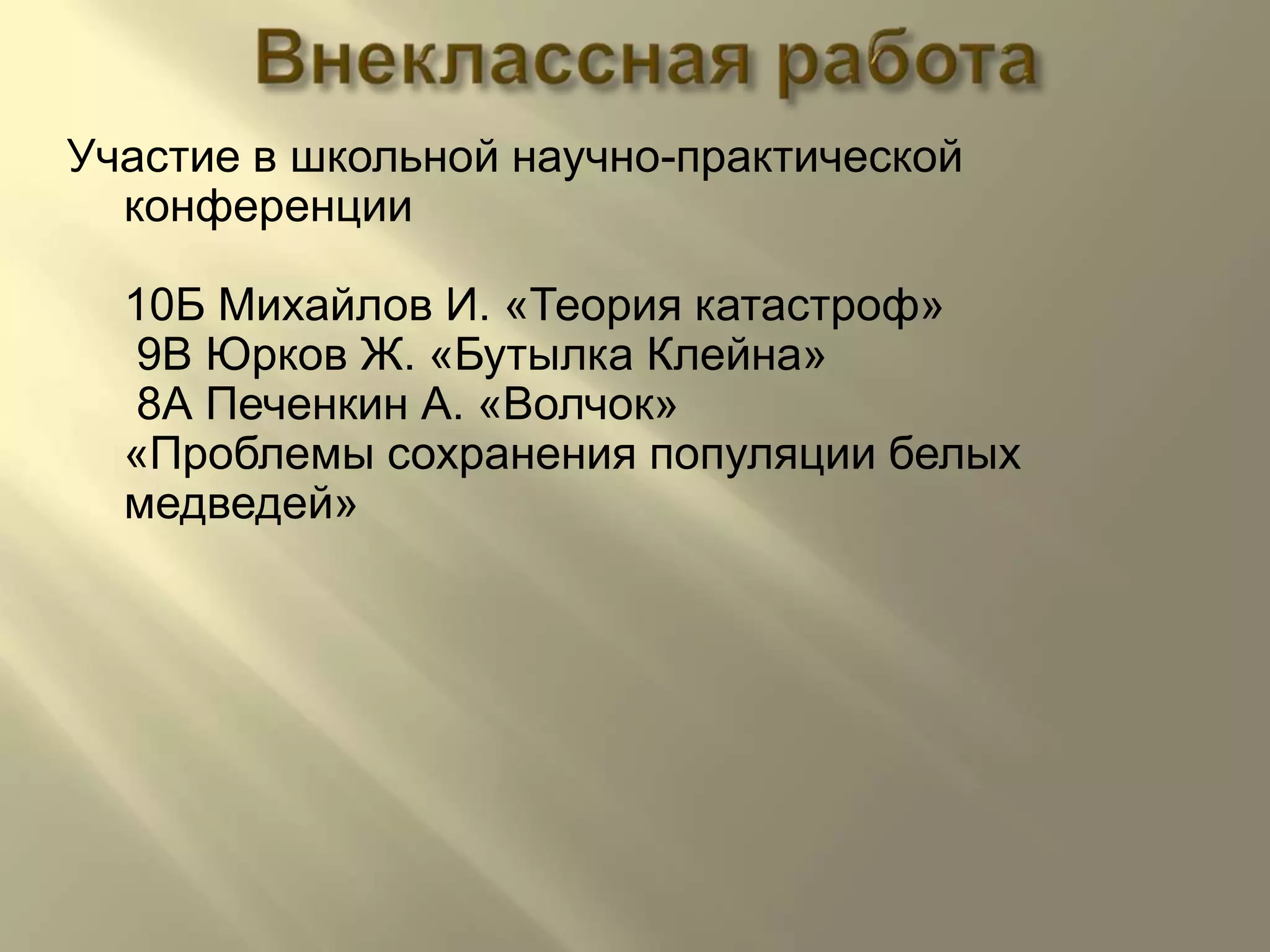 ВнекласснаяработаУчастие в школьной научно-практической конференции10Б Михайлов И. «Теория катастроф» 9В Юрков Ж. «Бутылка Клейна» 8А Печенкин А. «Волчок»                           «Проблемы сохранения популяции белых медведей»