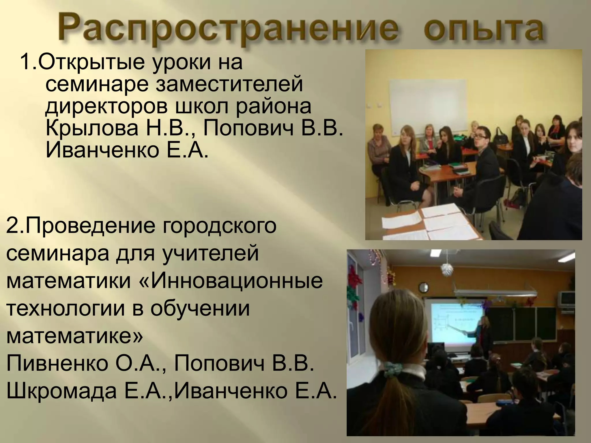 Распространение  опыта1.Открытые уроки на семинаре заместителей директоров школ района Крылова Н.В., Попович В.В.Иванченко Е.А.2.Проведение городского семинара для учителей математики «Инновационные технологии в обучении математике» Пивненко О.А., Попович В.В.ШкромадаЕ.А.,Иванченко Е.А.