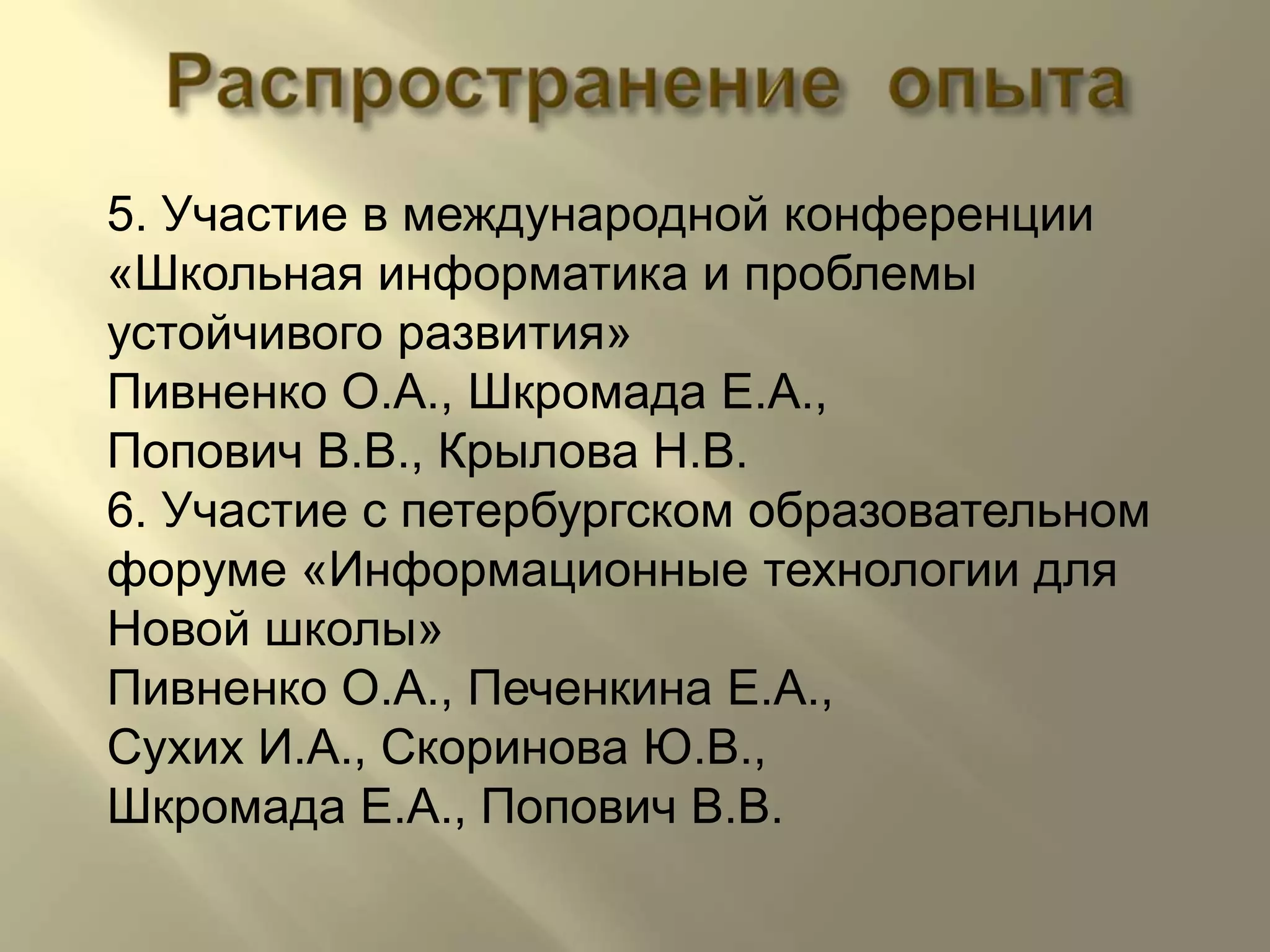 Распространение  опыта5. Участие в международной конференции «Школьная информатика и проблемы устойчивого развития»Пивненко О.А., Шкромада Е.А.,Попович В.В., Крылова Н.В.6. Участие с петербургском образовательном форуме «Информационные технологии для Новой школы»Пивненко О.А., Печенкина Е.А., Сухих И.А., Скоринова Ю.В.,Шкромада Е.А., Попович В.В.