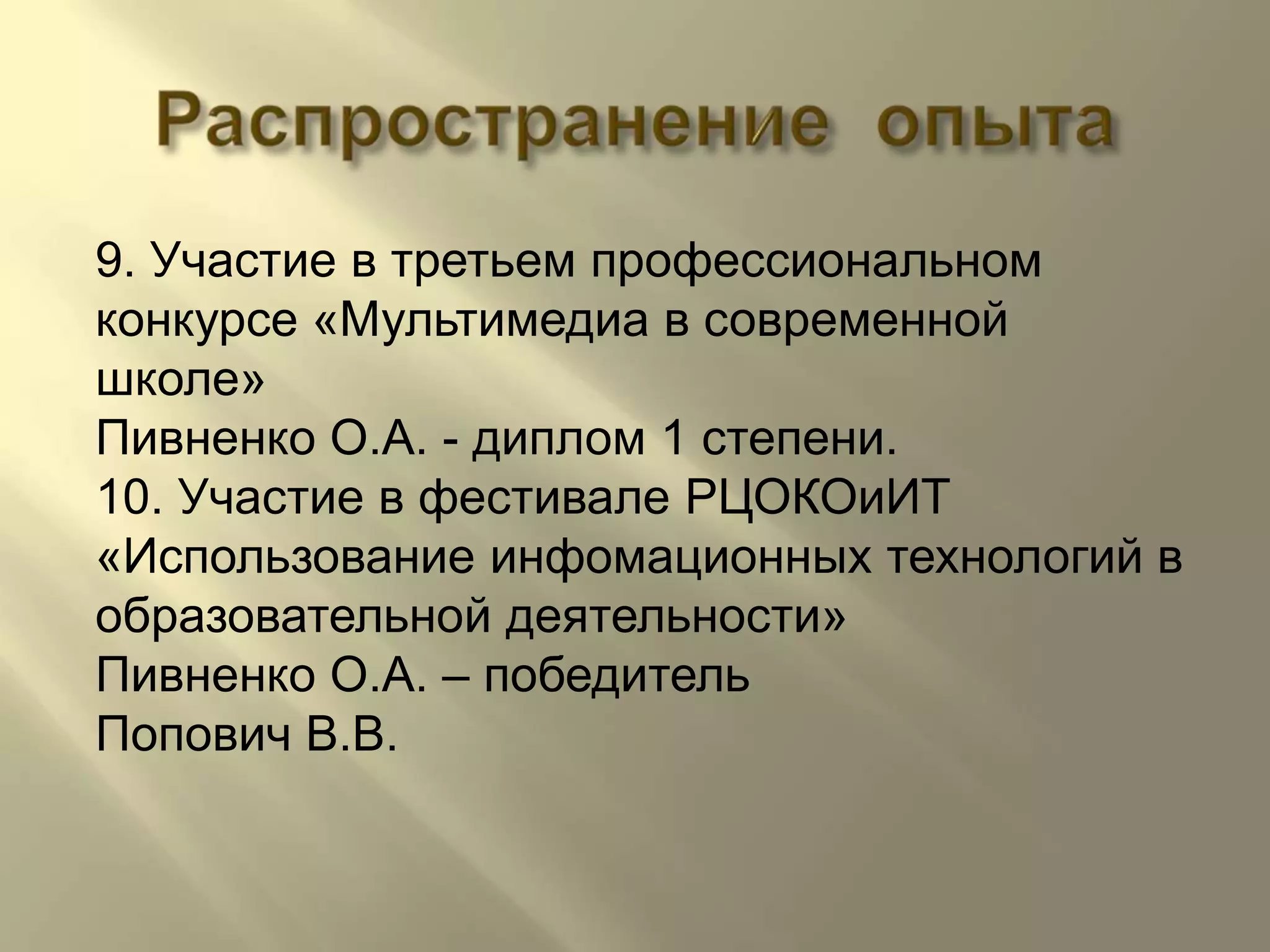Распространение  опыта9. Участие в третьем профессиональном конкурсе «Мультимедиа в современной школе» Пивненко О.А. - диплом 1 степени.10. Участие в фестивале РЦОКОиИТ «Использование инфомационных технологий в образовательной деятельности» Пивненко О.А. – победительПопович В.В.