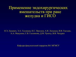 Применение эндохирургическихвмешательств при раке желудка и ГИСО О.Э. Луцевич, Э.А. Галлямов, К.С. Преснов, А.В. Латышев, В.В. Гвоздик, А.А. Макушин, С.В. Галлямова, Д.М. Чукиту, В.В. Чепурко Кафедра факультетской хирургии №1 МГМСУ 