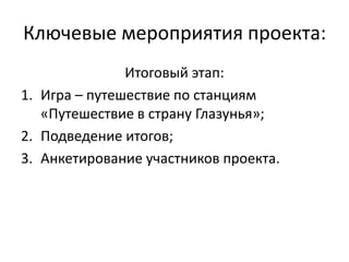 Ключевые мероприятия проекта:Итоговый этап:Игра – путешествие по станциям «Путешествие в страну Глазунья»;Подведение итогов;Анкетирование участников проекта.