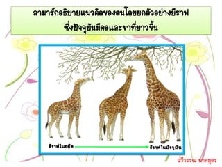 ลามาร์กอธิบายแนวคิดของตนโดยยกตัวอย่างยีราฟ
        ซึงปัจจุบันมีคอและขาทียาวขึ้น
          ่                   ่




                                      ฉวีวรรณ นาคบุตร
 