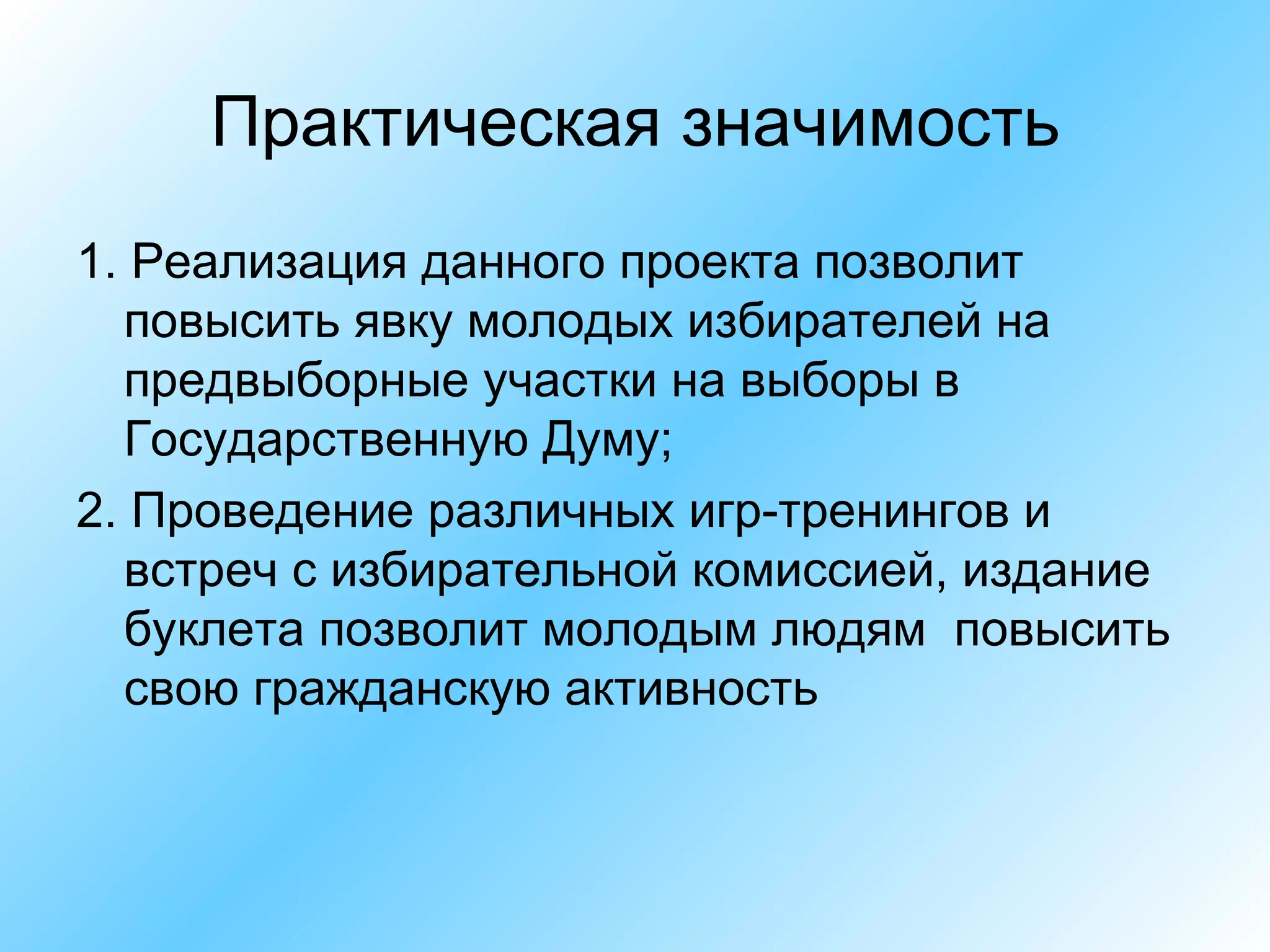 Практическая значимость 1. Реализация данного проекта позволит повысить явку молодых избирателей на предвыборные участки на выборы в Государственную Думу; 2. Проведение различных игр-тренингов и встреч с избирательной комиссией, издание буклета позволит молодым людям  повысить свою гражданскую активность 